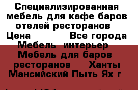 Специализированная мебель для кафе,баров,отелей,ресторанов › Цена ­ 5 000 - Все города Мебель, интерьер » Мебель для баров, ресторанов   . Ханты-Мансийский,Пыть-Ях г.